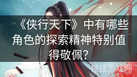 《侠行天下》中有哪些角色的探索精神特别值得敬佩? 《侠行天下》中有哪些角色的探索精神特别值得敬佩?