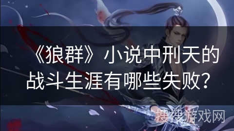 《狼群》小说中刑天的战斗生涯有哪些失败？