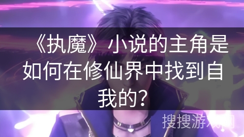 《执魔》小说的主角是如何在修仙界中找到自我的？