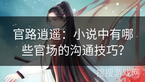 官路逍遥:小说中有哪些官场的沟通技巧? 官路逍遥:小说中有哪些官场的沟通技巧?