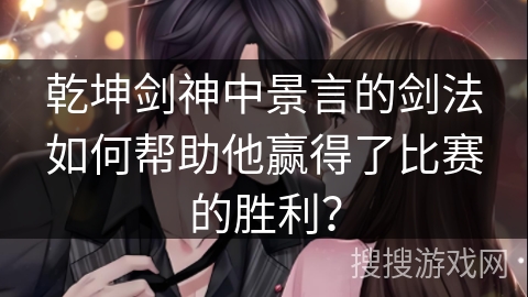 乾坤剑神中景言的剑法如何帮助他赢得了比赛的胜利？