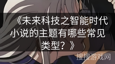 《未来科技之智能时代小说的主题有哪些常见类型?》 《未来科技之智能时代小说的主题有哪些常见类型?》