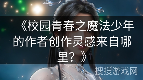 《校园青春之魔法少年的作者创作灵感来自哪里？》