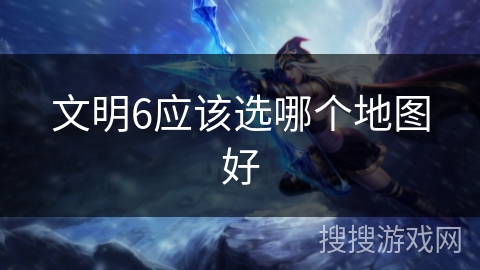 文明6应该选哪个地图好