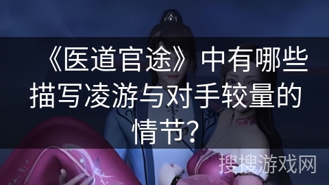 《医道官途》中有哪些描写凌游与对手较量的情节? 《医道官途》中有哪些描写凌游与对手较量的情节?