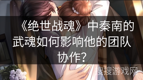 《绝世战魂》中秦南的武魂如何影响他的团队协作？