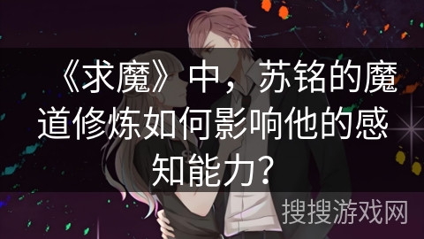 《求魔》中,苏铭的魔道修炼如何影响他的感知能力? 《求魔》中,苏铭的魔道修炼如何影响他的感知能力?