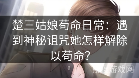 楚三姑娘苟命日常:遇到神秘诅咒她怎样解除以苟命? 楚三姑娘苟命日常:遇到神秘诅咒她怎样解除以苟命?