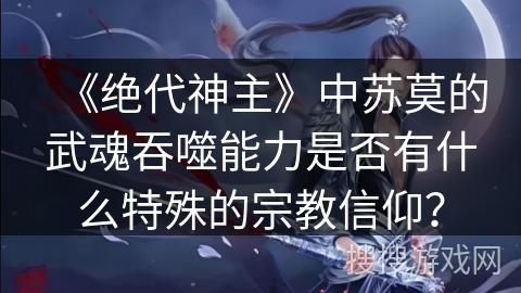 《绝代神主》中苏莫的武魂吞噬能力是否有什么特殊的宗教信仰？