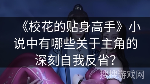 《校花的贴身高手》小说中有哪些关于主角的深刻自我反省? 《校花的贴身高手》小说中有哪些关于主角的深刻自我反省?