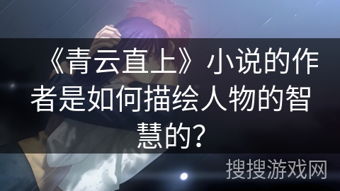 《青云直上》小说的作者是如何描绘人物的智慧的？