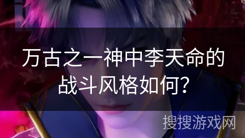 万古之一神中李天命的战斗风格如何？