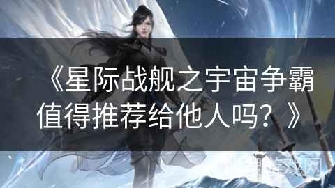 《星际战舰之宇宙争霸值得推荐给他人吗？》