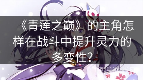 《青莲之巅》的主角怎样在战斗中提升灵力的多变性？