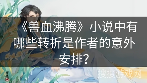 《兽血沸腾》小说中有哪些转折是作者的意外安排？