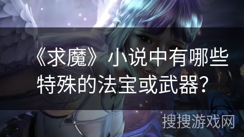 《求魔》小说中有哪些特殊的法宝或武器？