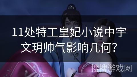 11处特工皇妃小说中宇文玥帅气影响几何？