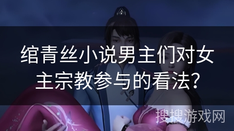 绾青丝小说男主们对女主宗教参与的看法? 绾青丝小说男主们对女主宗教参与的看法?