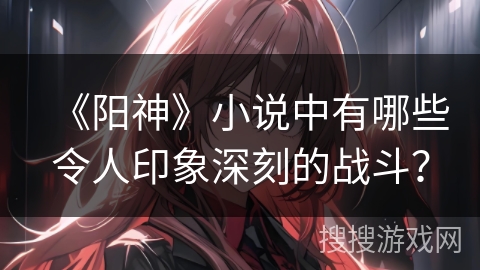《阳神》小说中有哪些令人印象深刻的战斗？