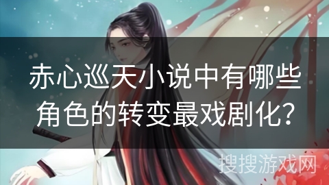 赤心巡天小说中有哪些角色的转变最戏剧化？