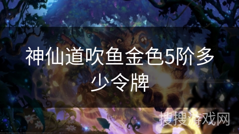 神仙道吹鱼金色5阶多少令牌