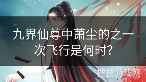 九界仙尊中萧尘的之一次飞行是何时？