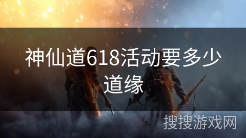神仙道618活动要多少道缘