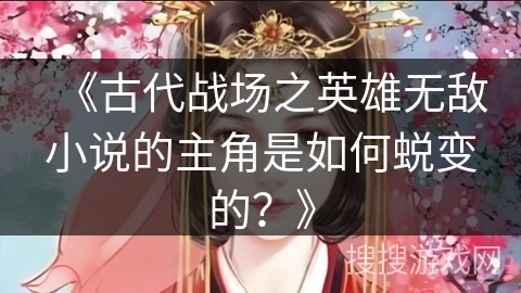 《古代战场之英雄无敌小说的主角是如何蜕变的？》