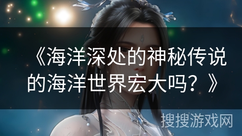 《海洋深处的神秘传说的海洋世界宏大吗？》