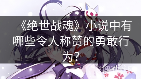 《绝世战魂》小说中有哪些令人称赞的勇敢行为？