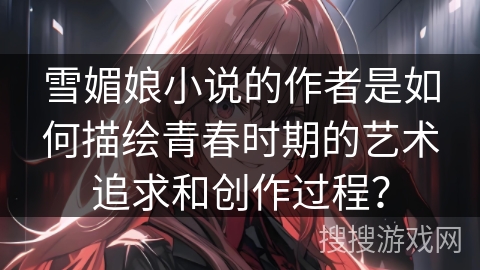 雪媚娘小说的作者是如何描绘青春时期的艺术追求和创作过程？