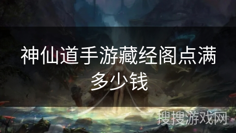 神仙道手游藏经阁点满多少钱