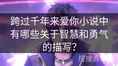 跨过千年来爱你小说中有哪些关于智慧和勇气的描写？
