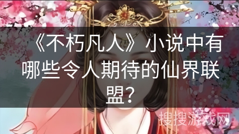 《不朽凡人》小说中有哪些令人期待的仙界联盟？