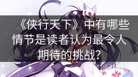 《侠行天下》中有哪些情节是读者认为最令人期待的挑战？