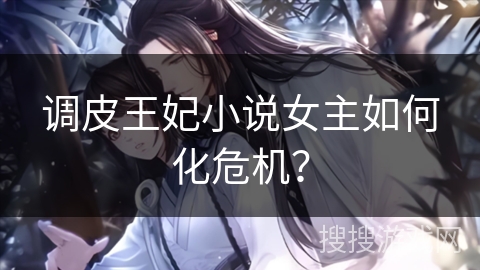 调皮王妃小说女主如何化危机？