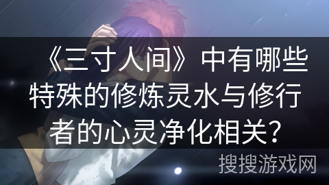 《三寸人间》中有哪些特殊的修炼灵水与修行者的心灵净化相关？