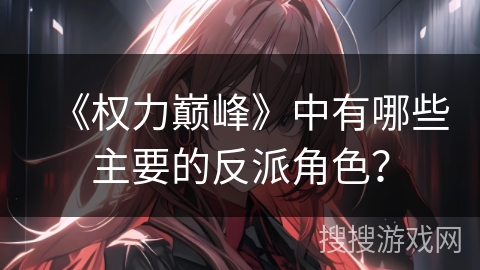 《权力巅峰》中有哪些主要的反派角色？
