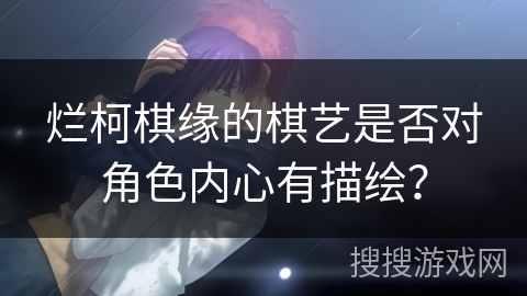 烂柯棋缘的棋艺是否对角色内心有描绘？