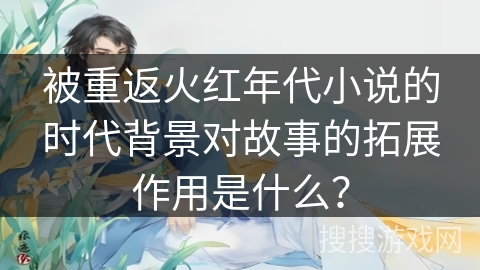 被重返火红年代小说的时代背景对故事的拓展作用是什么？