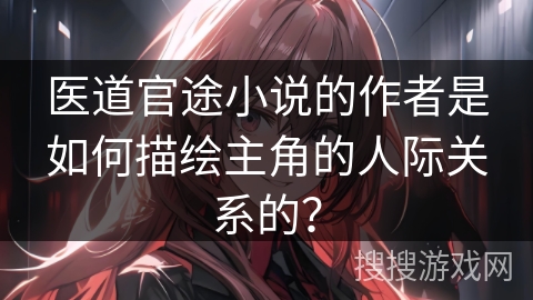 医道官途小说的作者是如何描绘主角的人际关系的？