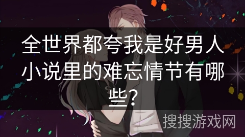 全世界都夸我是好男人小说里的难忘情节有哪些？