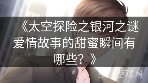 《太空探险之银河之谜爱情故事的甜蜜瞬间有哪些？》