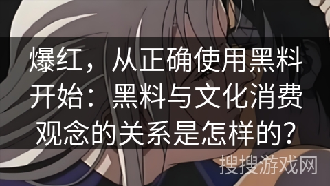 爆红，从正确使用黑料开始：黑料与文化消费观念的关系是怎样的？