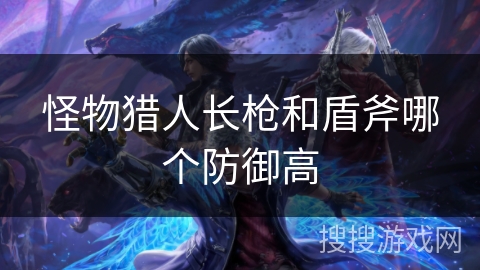 怪物猎人长枪和盾斧哪个防御高