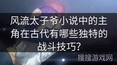 风流太子爷小说中的主角在古代有哪些独特的战斗技巧？
