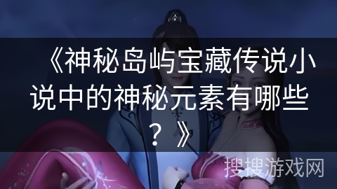 《神秘岛屿宝藏传说小说中的神秘元素有哪些？》