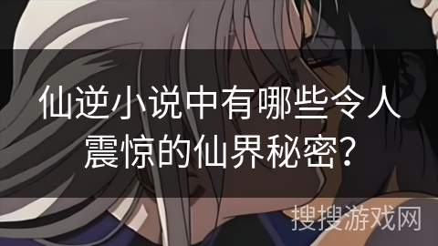 仙逆小说中有哪些令人震惊的仙界秘密？