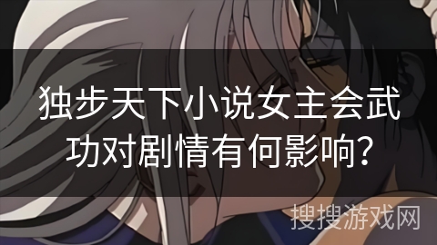 独步天下小说女主会武功对剧情有何影响？