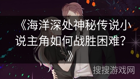 《海洋深处神秘传说小说主角如何战胜困难？》